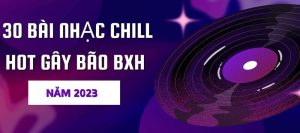 30-bai-nhac-chill-hot-gay-bao-bxh-nam-2023